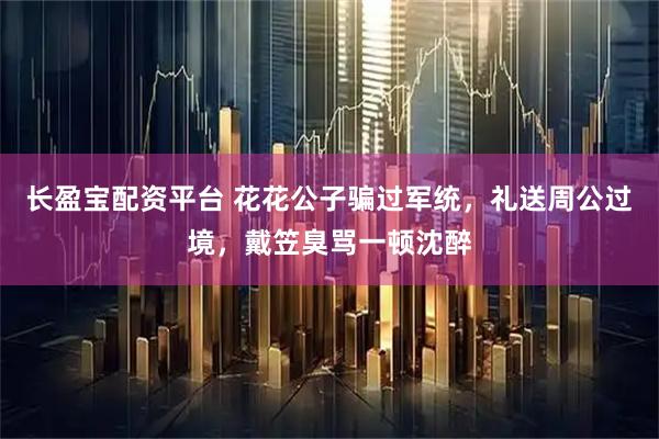 长盈宝配资平台 花花公子骗过军统，礼送周公过境，戴笠臭骂一顿沈醉