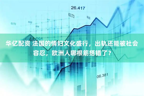 华亿配资 法国的情妇文化盛行，出轨还能被社会容忍，欧洲人哪根筋搭错了？