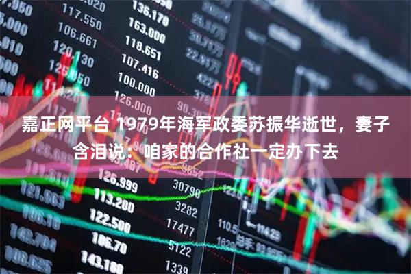 嘉正网平台 1979年海军政委苏振华逝世，妻子含泪说：咱家的合作社一定办下去
