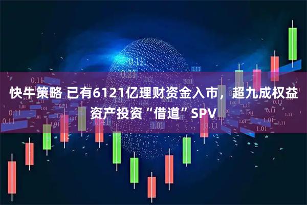 快牛策略 已有6121亿理财资金入市，超九成权益资产投资“借道”SPV