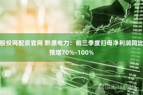 股投网配资官网 黔源电力：前三季度归母净利润同比预增70%-100%