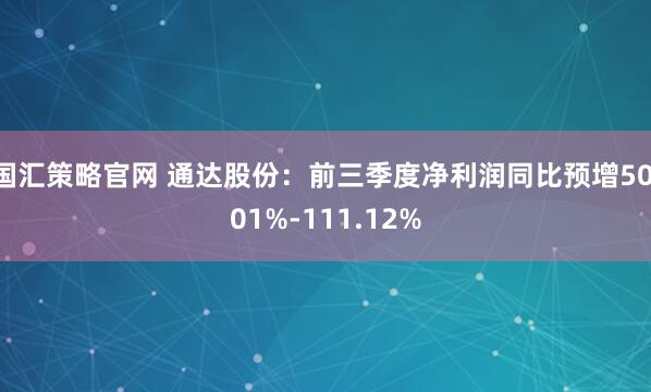 国汇策略官网 通达股份：前三季度净利润同比预增50.01%-111.12%