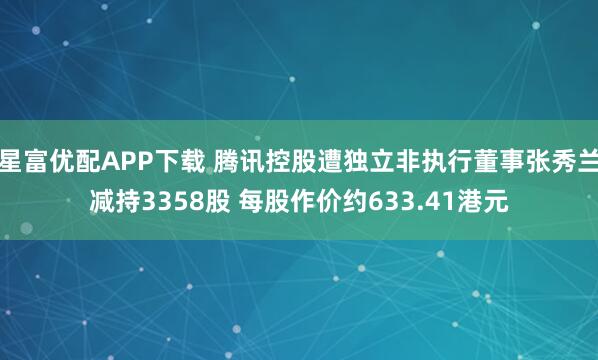 星富优配APP下载 腾讯控股遭独立非执行董事张秀兰减持3358股 每股作价约633.41港元