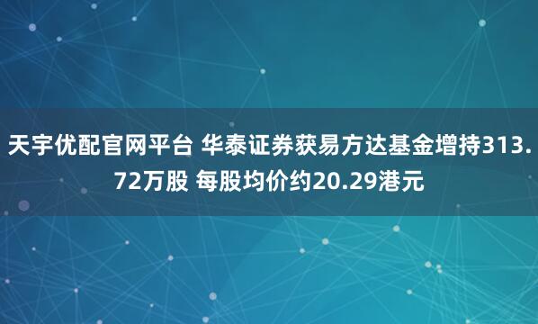 天宇优配官网平台 华泰证券获易方达基金增持313.72万股 每股均价约20.29港元