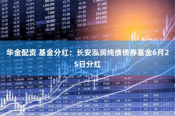 华金配资 基金分红：长安泓润纯债债券基金6月25日分红