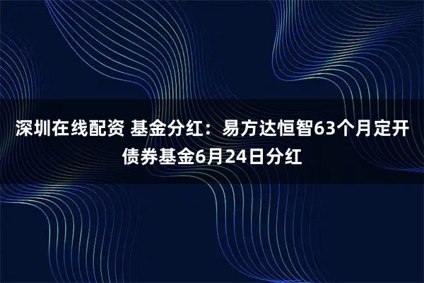 深圳在线配资 基金分红：易方达恒智63个月定开债券基金6月24日分红