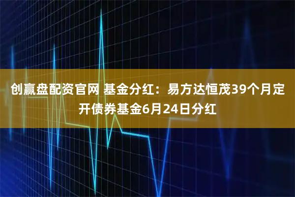 创赢盘配资官网 基金分红：易方达恒茂39个月定开债券基金6月24日分红