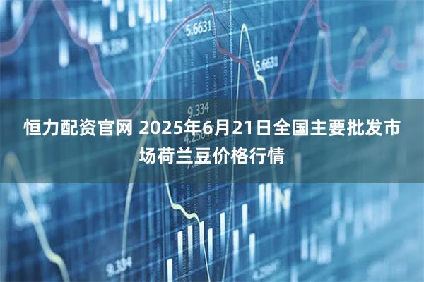 恒力配资官网 2025年6月21日全国主要批发市场荷兰豆价格行情