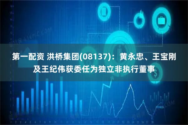 第一配资 洪桥集团(08137)：黄永忠、王宝刚及王纪伟获委任为独立非执行董事