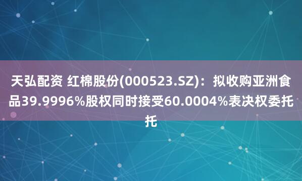 天弘配资 红棉股份(000523.SZ)：拟收购亚洲食品39.9996%股权同时接受60.0004%表决权委托