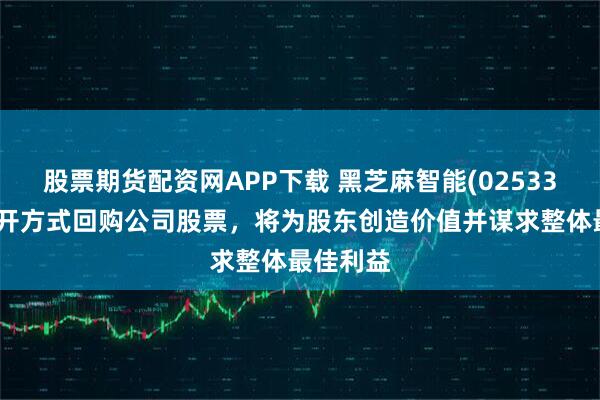 股票期货配资网APP下载 黑芝麻智能(02533)拟以公开方式回购公司股票，将为股东创造价值并谋求整体最佳利益