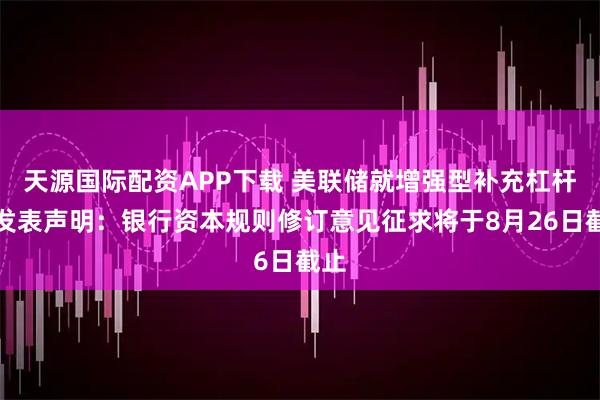 天源国际配资APP下载 美联储就增强型补充杠杆率发表声明：银行资本规则修订意见征求将于8月26日截止