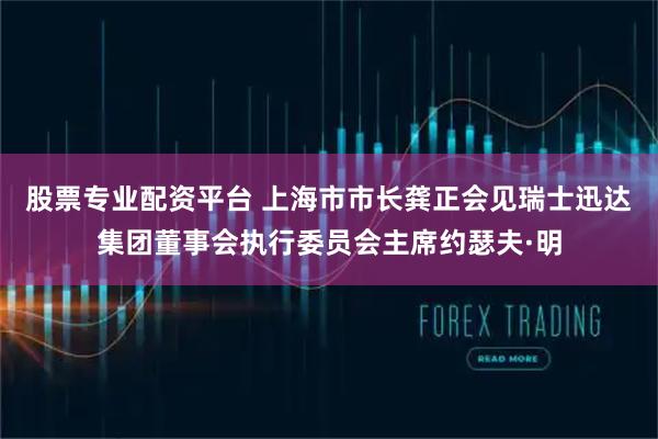 股票专业配资平台 上海市市长龚正会见瑞士迅达集团董事会执行委员会主席约瑟夫·明