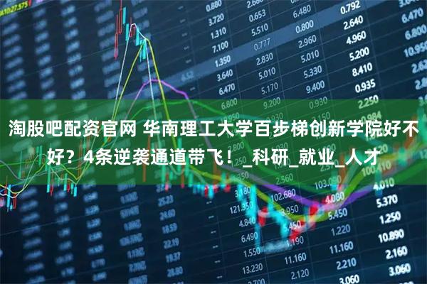 淘股吧配资官网 华南理工大学百步梯创新学院好不好？4条逆袭通道带飞！_科研_就业_人才