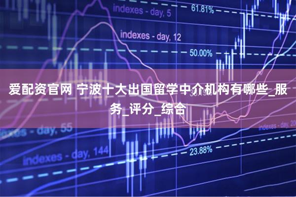 爱配资官网 宁波十大出国留学中介机构有哪些_服务_评分_综合