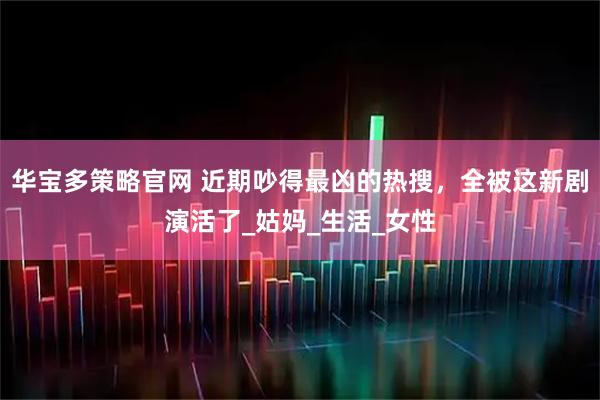 华宝多策略官网 近期吵得最凶的热搜，全被这新剧演活了_姑妈_生活_女性