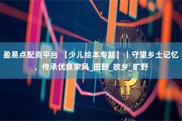 盈易点配资平台 【少儿绘本专题】｜守望乡土记忆，传承优良家风_田野_故乡_旷野