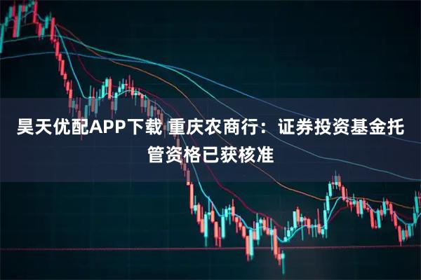 昊天优配APP下载 重庆农商行：证券投资基金托管资格已获核准