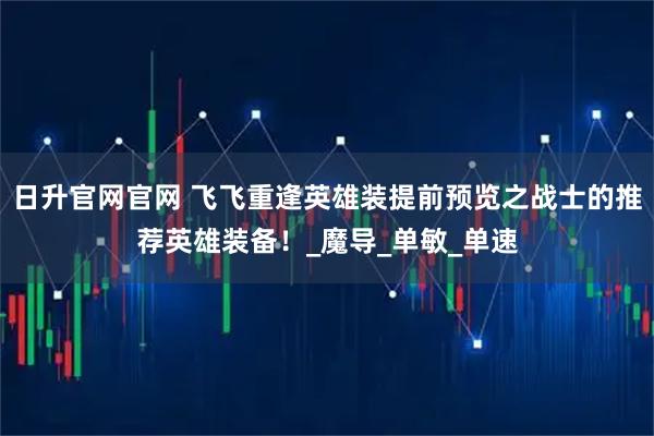 日升官网官网 飞飞重逢英雄装提前预览之战士的推荐英雄装备！_魔导_单敏_单速