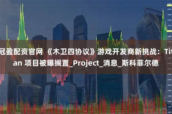 冠盈配资官网 《木卫四协议》游戏开发商新挑战：Titan 项目被曝搁置_Project_消息_斯科菲尔德