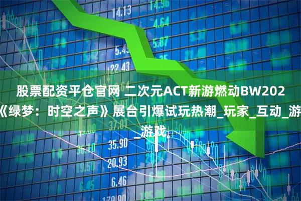 股票配资平仓官网 二次元ACT新游燃动BW2025《绿梦：时空之声》展台引爆试玩热潮_玩家_互动_游戏