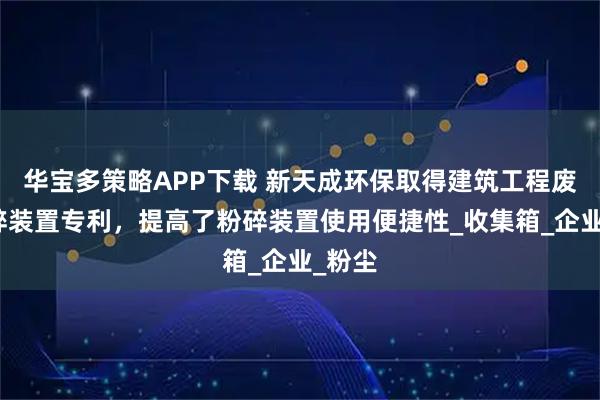华宝多策略APP下载 新天成环保取得建筑工程废料粉碎装置专利，提高了粉碎装置使用便捷性_收集箱_企业_粉尘