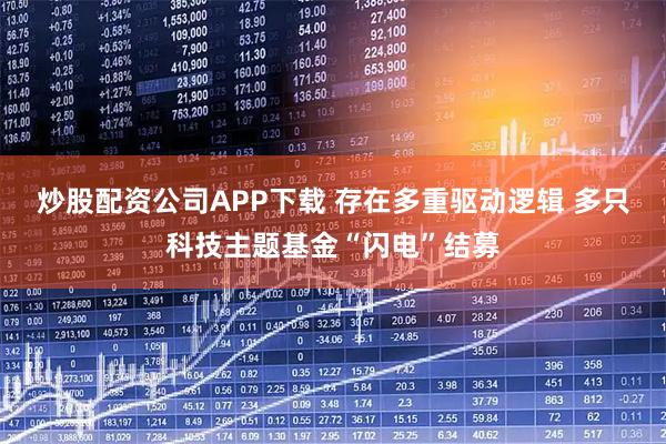 炒股配资公司APP下载 存在多重驱动逻辑 多只科技主题基金“闪电”结募