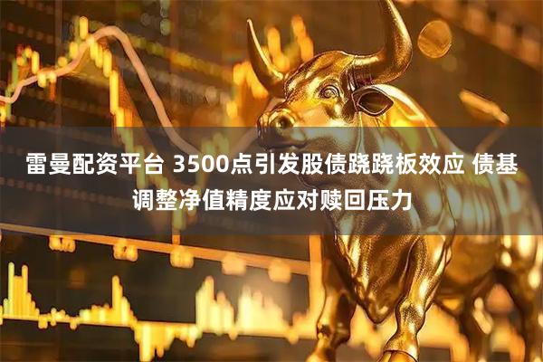 雷曼配资平台 3500点引发股债跷跷板效应 债基调整净值精度应对赎回压力