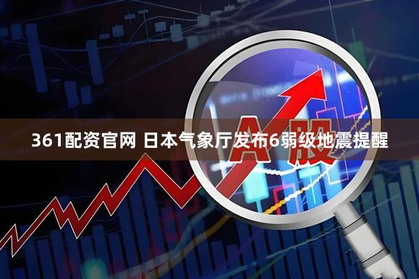 361配资官网 日本气象厅发布6弱级地震提醒