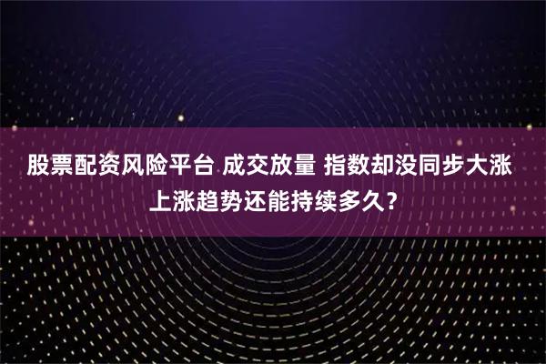 股票配资风险平台 成交放量 指数却没同步大涨 上涨趋势还能持续多久？