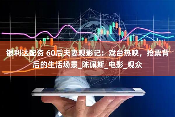 银利达配资 60后夫妻观影记：戏台热映，抢票背后的生活场景_陈佩斯_电影_观众