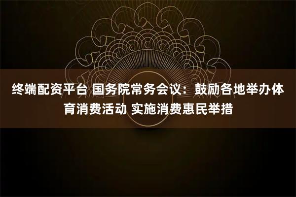终端配资平台 国务院常务会议：鼓励各地举办体育消费活动 实施消费惠民举措