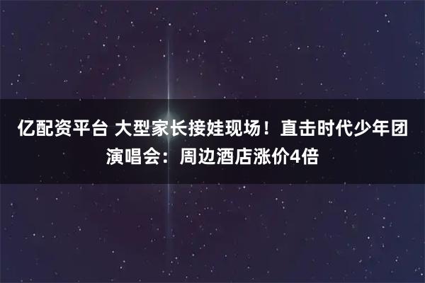 亿配资平台 大型家长接娃现场！直击时代少年团演唱会：周边酒店涨价4倍
