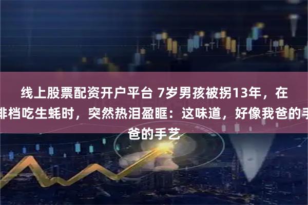 线上股票配资开户平台 7岁男孩被拐13年，在大排档吃生蚝时，突然热泪盈眶：这味道，好像我爸的手艺