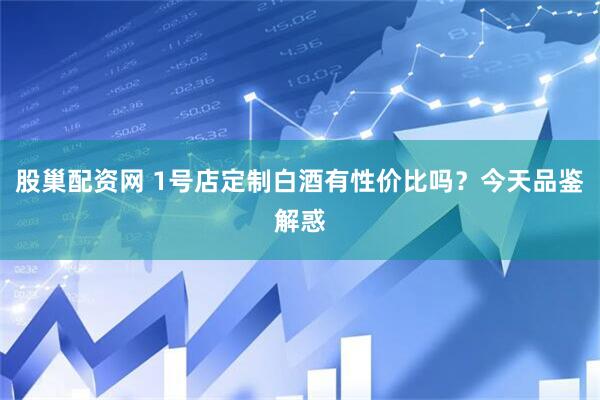 股巢配资网 1号店定制白酒有性价比吗？今天品鉴解惑