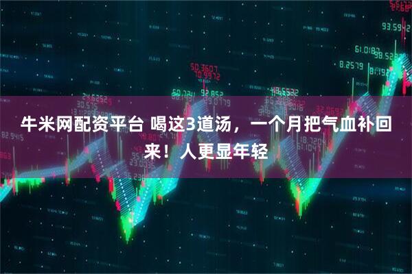 牛米网配资平台 喝这3道汤，一个月把气血补回来！人更显年轻