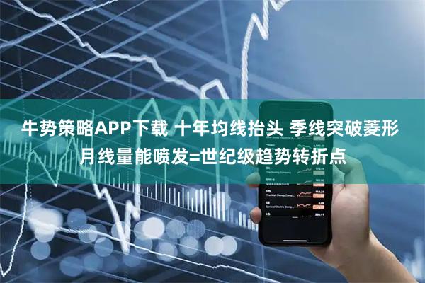 牛势策略APP下载 十年均线抬头 季线突破菱形 月线量能喷发=世纪级趋势转折点