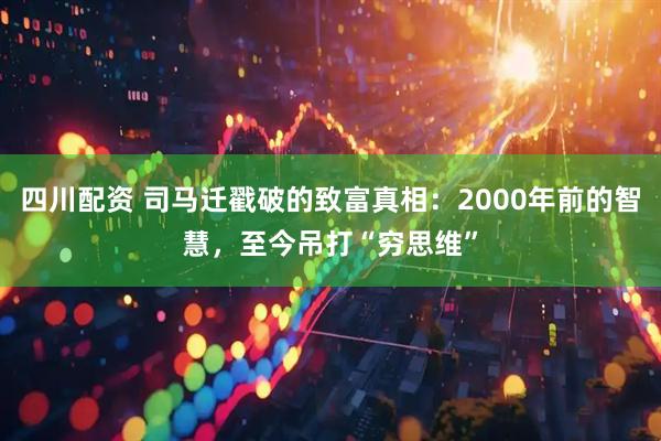 四川配资 司马迁戳破的致富真相：2000年前的智慧，至今吊打“穷思维”
