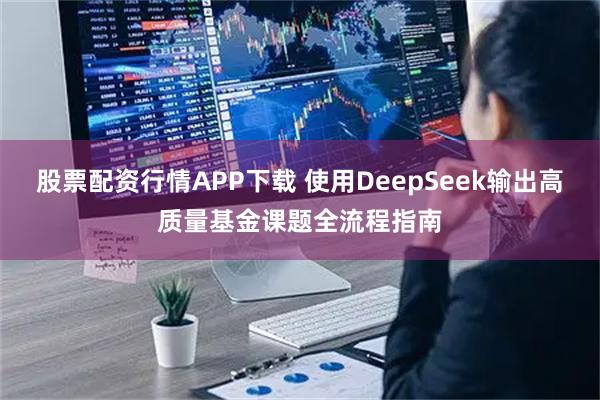 股票配资行情APP下载 使用DeepSeek输出高质量基金课题全流程指南