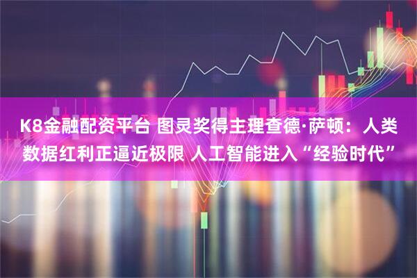 K8金融配资平台 图灵奖得主理查德·萨顿：人类数据红利正逼近极限 人工智能进入“经验时代”