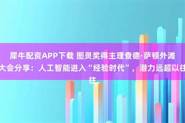犀牛配资APP下载 图灵奖得主理查德·萨顿外滩大会分享：人工智能进入“经验时代”，潜力远超以往