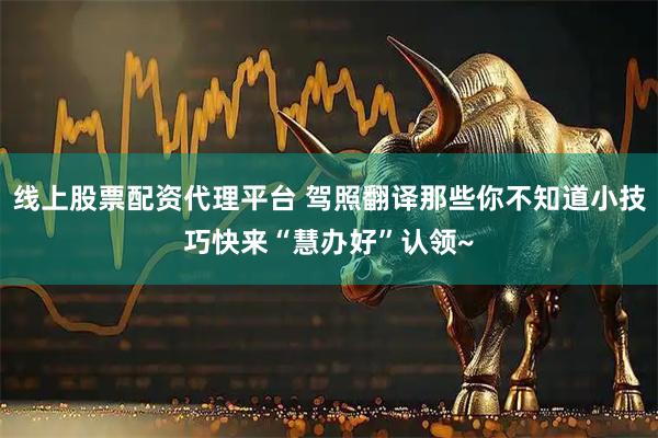 线上股票配资代理平台 驾照翻译那些你不知道小技巧快来“慧办好”认领~