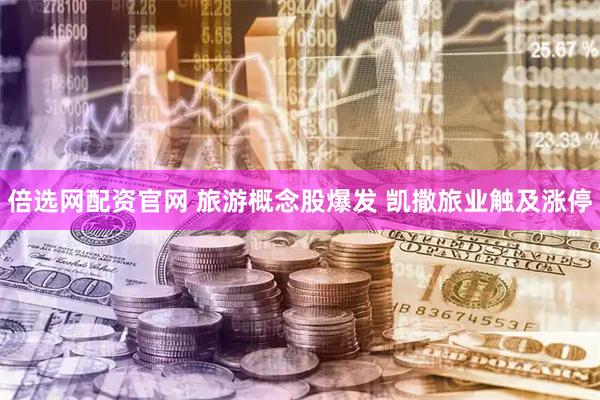 倍选网配资官网 旅游概念股爆发 凯撒旅业触及涨停