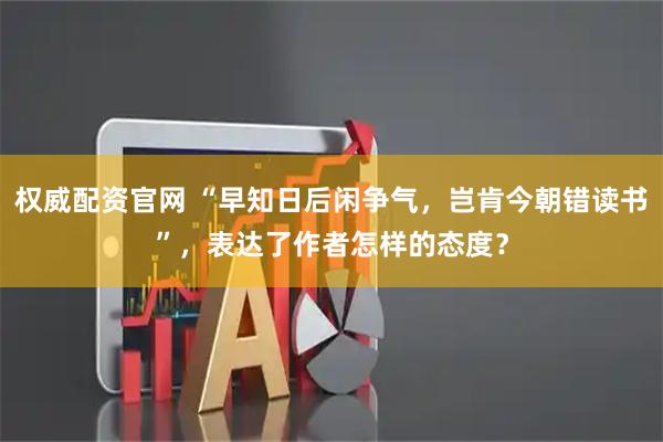 权威配资官网 “早知日后闲争气，岂肯今朝错读书”，表达了作者怎样的态度？