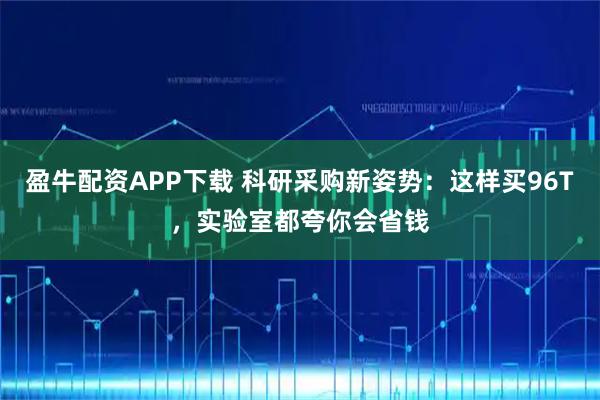 盈牛配资APP下载 科研采购新姿势：这样买96T，实验室都夸你会省钱
