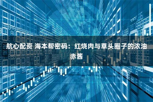 航心配资 海本帮密码：红烧肉与草头圈子的浓油赤酱