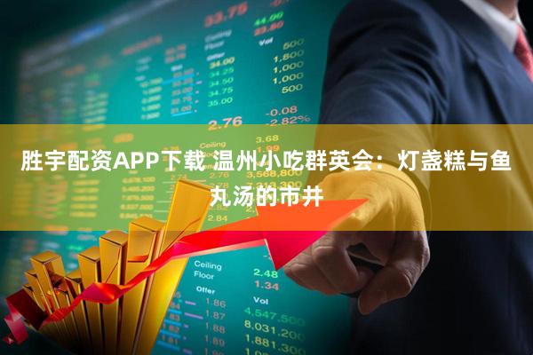 胜宇配资APP下载 温州小吃群英会：灯盏糕与鱼丸汤的市井