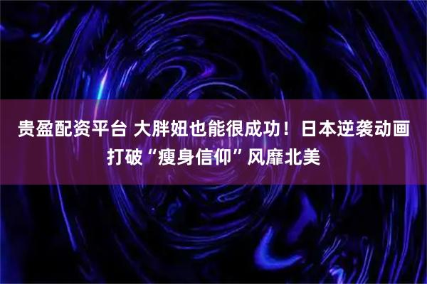 贵盈配资平台 大胖妞也能很成功！日本逆袭动画打破“瘦身信仰”风靡北美