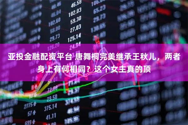 亚投金融配资平台 唐舞桐完美继承王秋儿，两者身上有何相同？这个女主真的顶