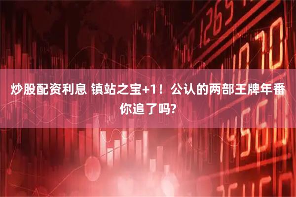 炒股配资利息 镇站之宝+1！公认的两部王牌年番你追了吗?